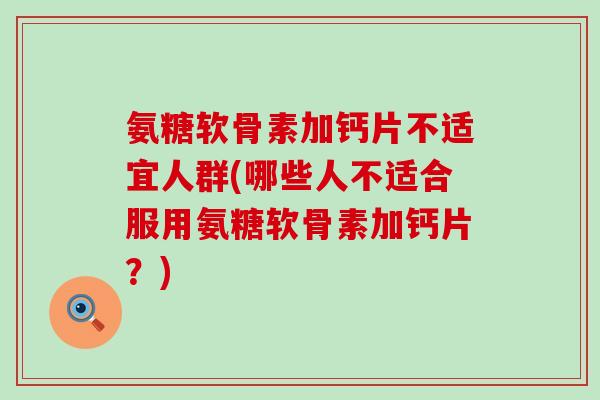 氨糖软骨素加钙片不适宜人群(哪些人不适合服用氨糖软骨素加钙片？)