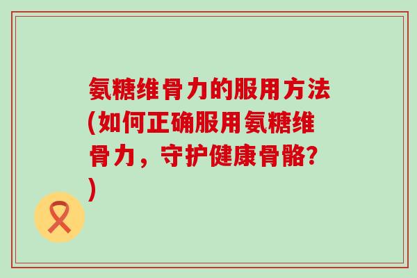 氨糖维骨力的服用方法(如何正确服用氨糖维骨力,守护健康骨骼?) 氨糖维骨力的服用方法(如何正确服用氨糖维骨力,守护健康骨骼?)