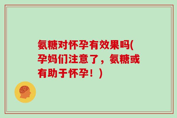 氨糖对怀孕有效果吗(孕妈们注意了,氨糖或有助于怀孕!) 氨糖对怀孕有效果吗(孕妈们注意了,氨糖或有助于怀孕!)
