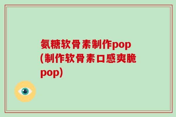 氨糖软骨素制作pop(制作软骨素口感爽脆pop) 氨糖软骨素制作pop(制作软骨素口感爽脆pop)