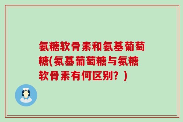 氨糖软骨素和氨基葡萄糖(氨基葡萄糖与氨糖软骨素有何区别？)