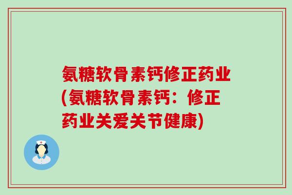 氨糖软骨素钙修正药业(氨糖软骨素钙:修正药业关爱关节健康) 氨糖软骨素钙修正药业(氨糖软骨素钙:修正药业关爱关节健康)