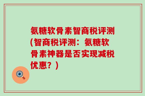 氨糖软骨素智商税评测(智商税评测:氨糖软骨素神器是否实现减税优惠?) 氨糖软骨素智商税评测(智商税评测:氨糖软骨素神器是否实现减税优惠?)