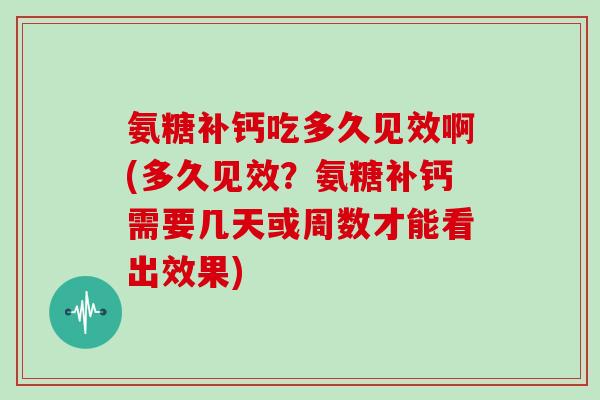 氨糖补钙吃多久见效啊(多久见效？氨糖补钙需要几天或周数才能看出效果)