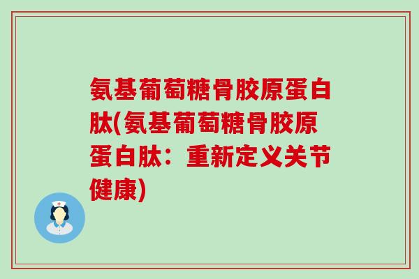 氨基葡萄糖骨胶原蛋白肽(氨基葡萄糖骨胶原蛋白肽:重新定义关节健康) 氨基葡萄糖骨胶原蛋白肽(氨基葡萄糖骨胶原蛋白肽:重新定义关节健康)