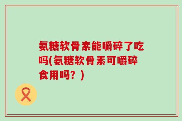 氨糖软骨素能嚼碎了吃吗(氨糖软骨素可嚼碎食用吗?) 氨糖软骨素能嚼碎了吃吗(氨糖软骨素可嚼碎食用吗?)