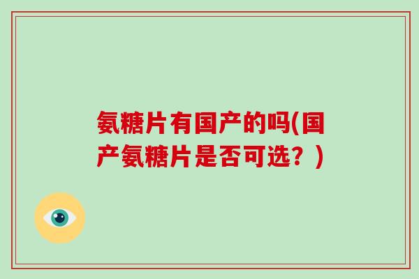 氨糖片有国产的吗(国产氨糖片是否可选？)