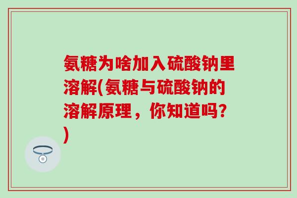 氨糖为啥加入硫酸钠里溶解(氨糖与硫酸钠的溶解原理,你知道吗?) 氨糖为啥加入硫酸钠里溶解(氨糖与硫酸钠的溶解原理,你知道吗?)
