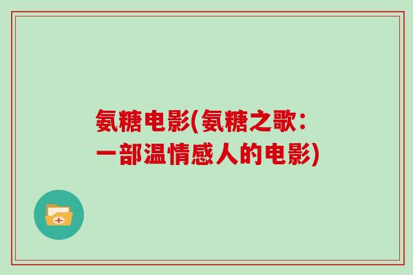 氨糖电影(氨糖之歌:一部温情感人的电影) 氨糖电影(氨糖之歌:一部温情感人的电影)