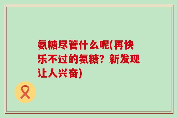 氨糖尽管什么呢(再快乐不过的氨糖？新发现让人兴奋)