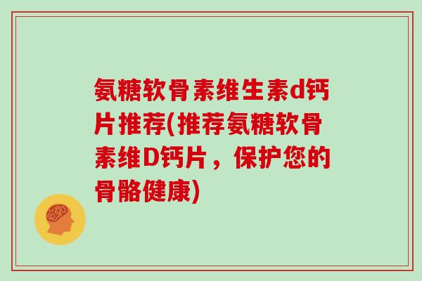 氨糖软骨素维生素d钙片推荐(推荐氨糖软骨素维D钙片,保护您的骨骼健康) 氨糖软骨素维生素d钙片推荐(推荐氨糖软骨素维D钙片,保护您的骨骼健康)