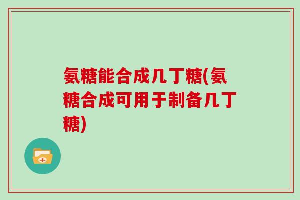 氨糖能合成几丁糖(氨糖合成可用于制备几丁糖) 氨糖能合成几丁糖(氨糖合成可用于制备几丁糖)