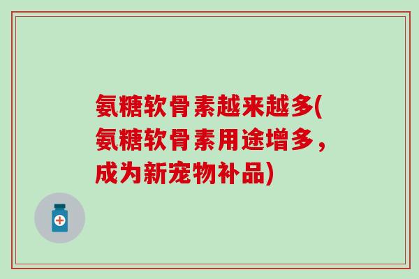 氨糖软骨素越来越多(氨糖软骨素用途增多，成为新宠物补品)