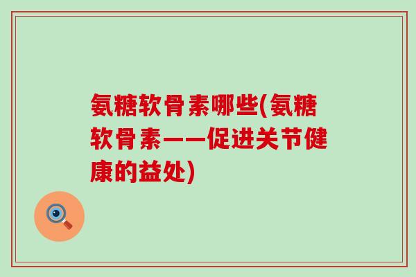 氨糖软骨素哪些(氨糖软骨素——促进关节健康的益处) 氨糖软骨素哪些(氨糖软骨素——促进关节健康的益处)