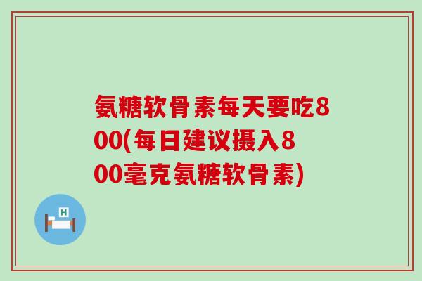 氨糖软骨素每天要吃800(每日建议摄入800毫克氨糖软骨素) 氨糖软骨素每天要吃800(每日建议摄入800毫克氨糖软骨素)