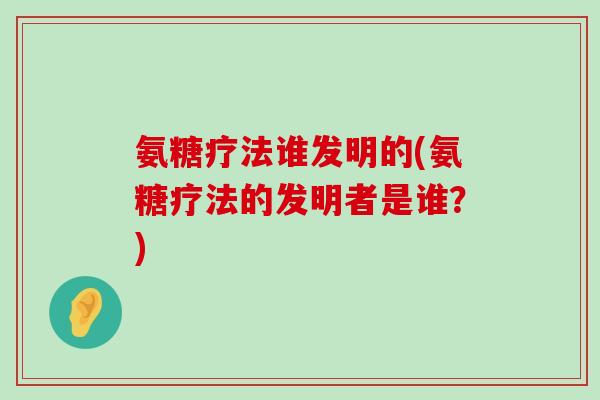 氨糖疗法谁发明的(氨糖疗法的发明者是谁?) 氨糖疗法谁发明的(氨糖疗法的发明者是谁?)