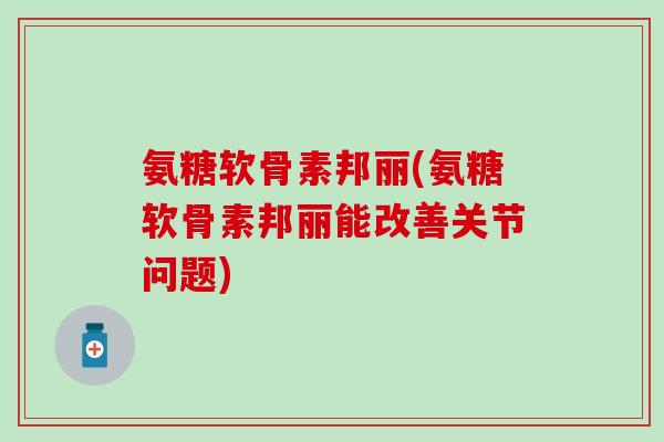 氨糖软骨素邦丽(氨糖软骨素邦丽能改善关节问题) 氨糖软骨素邦丽(氨糖软骨素邦丽能改善关节问题)