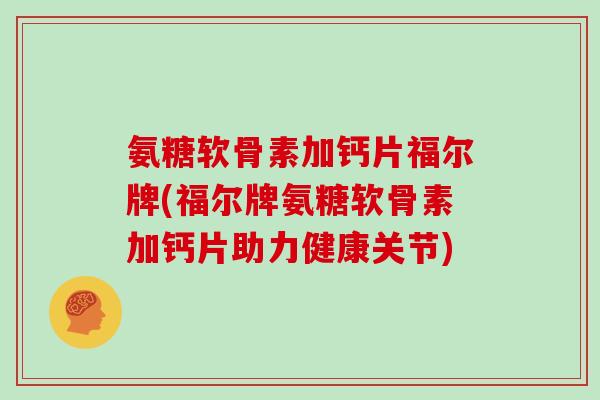 氨糖软骨素加钙片福尔牌(福尔牌氨糖软骨素加钙片助力健康关节) 氨糖软骨素加钙片福尔牌(福尔牌氨糖软骨素加钙片助力健康关节)
