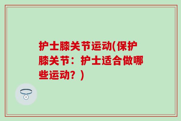 护士膝关节运动(保护膝关节:护士适合做哪些运动?) 护士膝关节运动(保护膝关节:护士适合做哪些运动?)