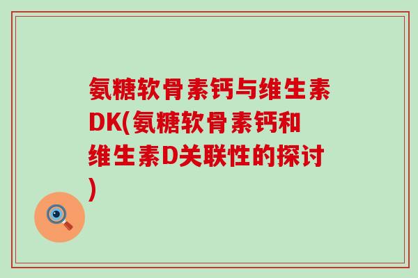 氨糖软骨素钙与维生素DK(氨糖软骨素钙和维生素D关联性的探讨) 氨糖软骨素钙与维生素DK(氨糖软骨素钙和维生素D关联性的探讨)