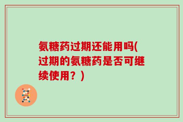 氨糖药过期还能用吗(过期的氨糖药是否可继续使用?) 氨糖药过期还能用吗(过期的氨糖药是否可继续使用?)