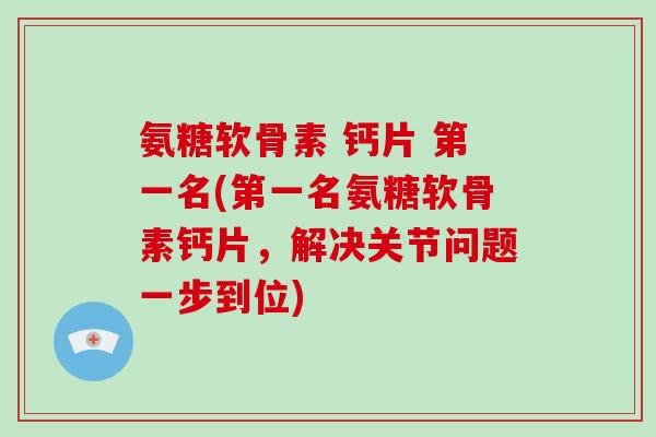 氨糖软骨素 钙片 第一名(第一名氨糖软骨素钙片,解决关节问题一步到位) 氨糖软骨素 钙片 第一名(第一名氨糖软骨素钙片,解决关节问题一步到位)