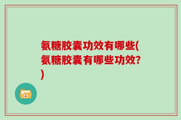 氨糖胶囊功效有哪些(氨糖胶囊有哪些功效?) 氨糖胶囊功效有哪些(氨糖胶囊有哪些功效?)