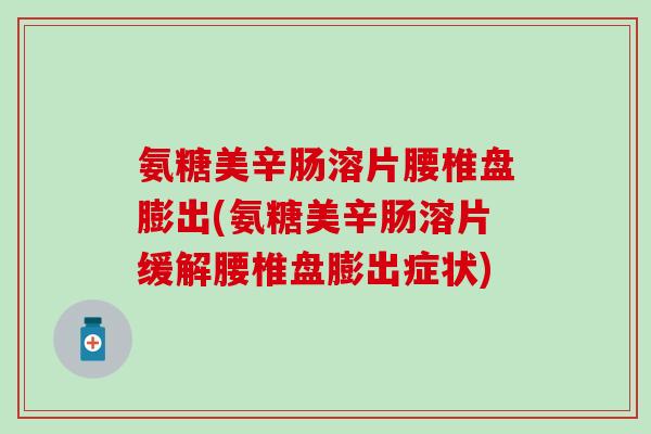 氨糖美辛肠溶片腰椎盘膨出(氨糖美辛肠溶片缓解腰椎盘膨出症状) 氨糖美辛肠溶片腰椎盘膨出(氨糖美辛肠溶片缓解腰椎盘膨出症状)