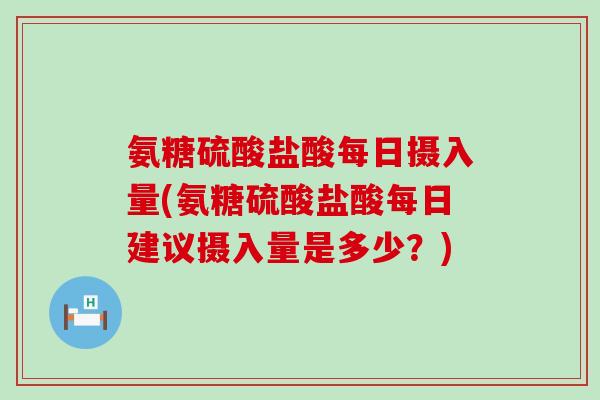 氨糖硫酸盐酸每日摄入量(氨糖硫酸盐酸每日建议摄入量是多少?) 氨糖硫酸盐酸每日摄入量(氨糖硫酸盐酸每日建议摄入量是多少?)