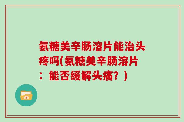 氨糖美辛肠溶片能头疼吗(氨糖美辛肠溶片：能否缓解头痛？)
