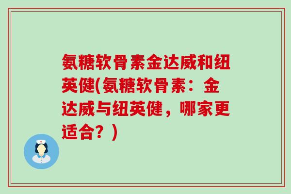 氨糖软骨素金达威和纽英健(氨糖软骨素：金达威与纽英健，哪家更适合？)