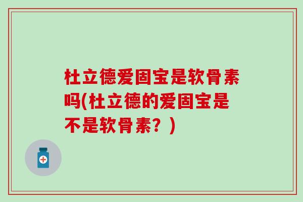 杜立德爱固宝是软骨素吗(杜立德的爱固宝是不是软骨素?) 杜立德爱固宝是软骨素吗(杜立德的爱固宝是不是软骨素?)