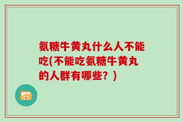 氨糖牛黄丸什么人不能吃(不能吃氨糖牛黄丸的人群有哪些？)