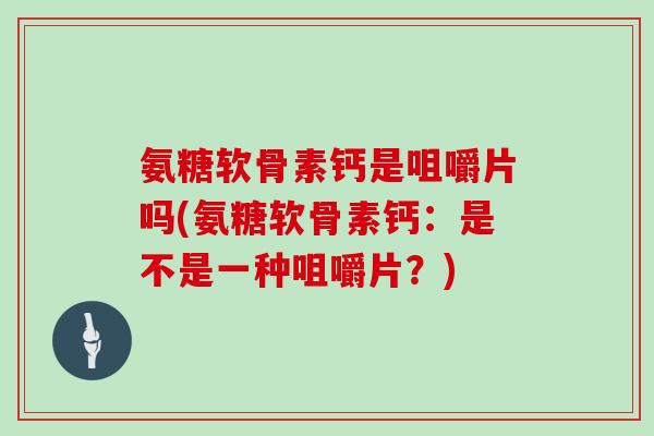 氨糖软骨素钙是咀嚼片吗(氨糖软骨素钙:是不是一种咀嚼片?) 氨糖软骨素钙是咀嚼片吗(氨糖软骨素钙:是不是一种咀嚼片?)