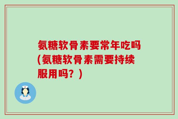 氨糖软骨素要常年吃吗(氨糖软骨素需要持续服用吗?) 氨糖软骨素要常年吃吗(氨糖软骨素需要持续服用吗?)