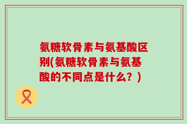 氨糖软骨素与氨基酸区别(氨糖软骨素与氨基酸的不同点是什么?) 氨糖软骨素与氨基酸区别(氨糖软骨素与氨基酸的不同点是什么?)