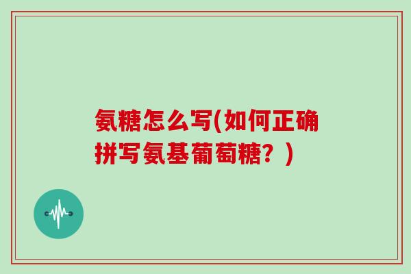 氨糖怎么写(如何正确拼写氨基葡萄糖？)