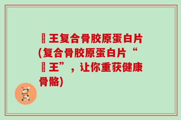 榾王复合骨胶原蛋白片(复合骨胶原蛋白片“榾王”,让你重获健康骨骼) 榾王复合骨胶原蛋白片(复合骨胶原蛋白片“榾王”,让你重获健康骨骼)