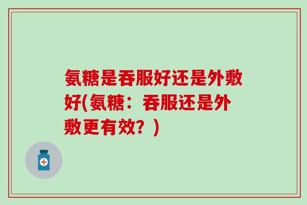 氨糖是吞服好还是外敷好(氨糖:吞服还是外敷更有效?) 氨糖是吞服好还是外敷好(氨糖:吞服还是外敷更有效?)