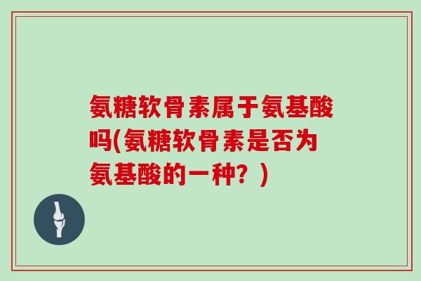 氨糖软骨素属于氨基酸吗(氨糖软骨素是否为氨基酸的一种？)
