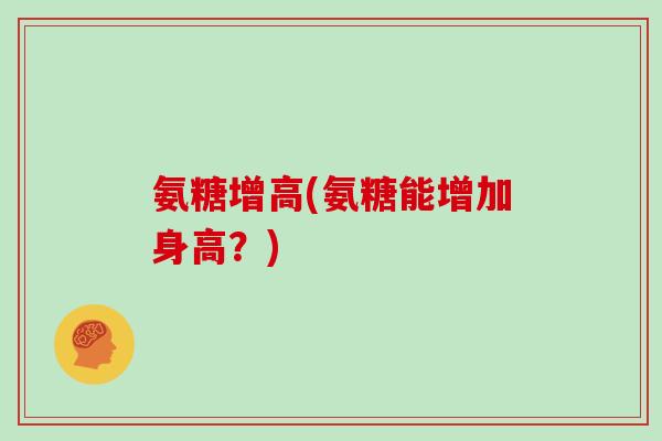 氨糖增高(氨糖能增加身高?) 氨糖增高(氨糖能增加身高?)