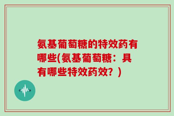 氨基葡萄糖的特效药有哪些(氨基葡萄糖：具有哪些特效？)