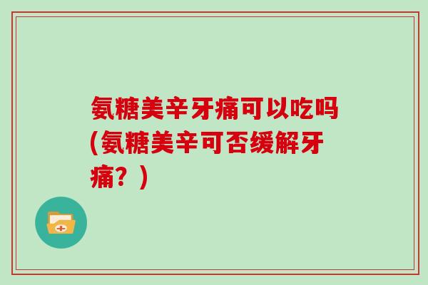 氨糖美辛牙痛可以吃吗(氨糖美辛可否缓解牙痛?) 氨糖美辛牙痛可以吃吗(氨糖美辛可否缓解牙痛?)