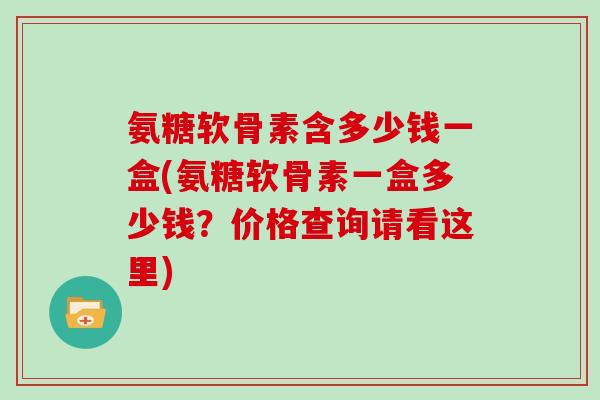 氨糖软骨素含多少钱一盒(氨糖软骨素一盒多少钱？价格查询请看这里)