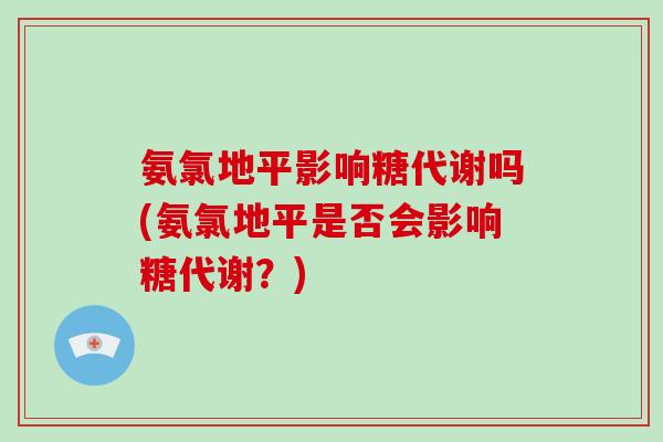 氨氯地平影响糖代谢吗(氨氯地平是否会影响糖代谢?) 氨氯地平影响糖代谢吗(氨氯地平是否会影响糖代谢?)