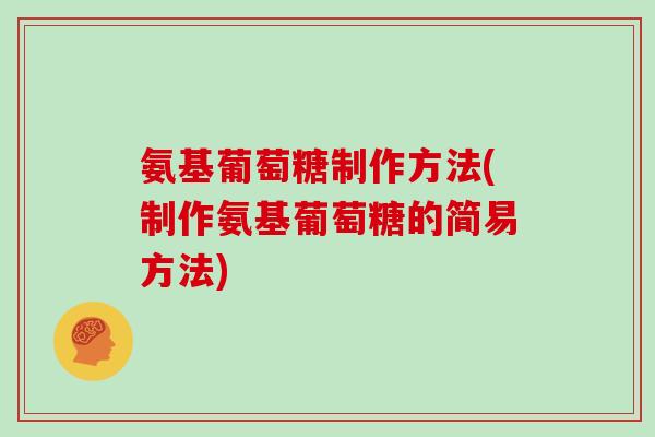 氨基葡萄糖制作方法(制作氨基葡萄糖的简易方法) 氨基葡萄糖制作方法(制作氨基葡萄糖的简易方法)