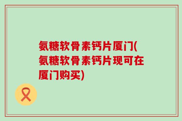 氨糖软骨素钙片厦门(氨糖软骨素钙片现可在厦门购买) 氨糖软骨素钙片厦门(氨糖软骨素钙片现可在厦门购买)