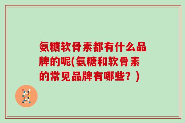 氨糖软骨素都有什么品牌的呢(氨糖和软骨素的常见品牌有哪些？)