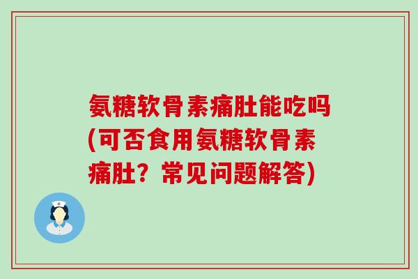 氨糖软骨素痛肚能吃吗(可否食用氨糖软骨素痛肚?常见问题解答) 氨糖软骨素痛肚能吃吗(可否食用氨糖软骨素痛肚?常见问题解答)
