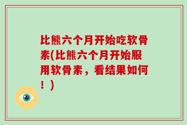 比熊六个月开始吃软骨素(比熊六个月开始服用软骨素,看结果如何!) 比熊六个月开始吃软骨素(比熊六个月开始服用软骨素,看结果如何!)